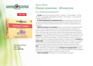 Doctor Nature

Имуно комплекс - 60 капсули
Със силата на ехинацеята!

Опаковка за 30 дни
Код: 30062
Цена: 9.90 лв.

114

Състав: Всяка капсула съдържа екстракт от ехинацея – 125 mg, витамин С – 66 mg,
екстракт от андрографис (Andrographis paniculata) – 16,67 mg, цинк – 5 mg, екстракт от
гроздови семки (95%) - 5 mg.
Dr. Nature препоръчва за подпомагане при: срив на имунитета, настинки и грип,
бактериални и вирусни инфекции. Подсилва имунната система особено в сезоните на
настинки и грип. Укрепва съпротивителните сили и способства за издръжливостта на
организма.
Действие: Екстрактът от ехинацея - наричан още „естествена природна ваксина”
- е най-успешният имуностимулант в света. Ехинацеята допринася за нормалното
функциониране на имунната система и засилва съпротивителните и възстановителни
сили на организма; при настинки, грип, вирусни и бактериални инфекции. Повишава
енергията и тонуса. Подпомага организма в състояние на физически и психически стрес.
Витамин С – човешкият организъм не произвежда витамин С и затова трябва да си го
набавя от външни източници. Витамин С е силен антиоксидант, участва в клетъчното
дишане и допринася за нормалното функциониране на имунната система. Екстракт от
андрографис – растението (Andrographis paniculata) е много популярно и се отглежда
в Южна и Югоизточна Азия. В Индия е познато като „индийска ехинацея“. Подпомага
за нормалното функциониране на белите дробове и подсилва имунната система.
Цинк – този микроелемент участва в много ензимни системи в организма и има силен
имуностимулиращ и антиоксидантен ефект. Екстрактът от гроздови семки е мощен
антиоксидант – 20 пъти по-силен от витамин С. Подпомага имунната система. Допринася
за нормалното функциониране на сърдечно-съдовата система.
Начин на употреба: Препоръчва се 2-3 капсули дневно, след храна.

 