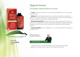 Царски билки
За опорно-двигателната система
Състав: Пчелен мед, екстракти от Златен корен, Гинко-билоба, Див кестен, Глог, Сладник,
Бял равнец, Хвощ.
Действие: Проявява противовъзпалително и регенеративно действие, нормализира
смазването на ставните повърхности, ускорява зарастването и растежа на костите. Има ясно
изразен противоболков, адаптогенен и общоукрепващ ефект.
Допълнително действие: Понижава холестерола, нормализира кръвното налягане и
еластичността на кръвоносните съдове. Проявява имуномодулиращ и общоукрепващ ефект.
Ускорява зарастването на рани и язви, има доказано тонизиращо и противосъсирващо
действие.
Начин на употреба: Сутрин и следобед по 1-2 ч.л. (5-10 ml), разтворени в 50 ml вода, сок
или друга течност.

Оригинална рецепта на
маг. фарм. Н. Мангалджиев

Код: 30105
Цена: 22.50 лв.
250 ml

Препоръчвам при:

Голяма група костни и ставни заболявания, артрити, ревматизъм, ревматоиден
полиартрит, остеопороза, болки в стави и кости, счупвания, изкълчвания.

126

 