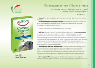 Растителен въглен + Зелена глина
За плосък корем – без подуване и газове!
С мощен детоксикиращ ефект!
50 таблетки
Състав: Всяка таблетка съдържа: растителен въглен на прах - 0,5g; зелена глина на прах 107,5 mg.
Equilibra препоръчва за подпомагане при: хранителни или химически интоксикации,
метеоризъм, повишено отделяне на газове, подуване на стомаха, диарии, диспепсии,
хиперацидитет, след злоупотреба с алкохол.
!!! Бъдете внимателни при едновременен прием с лекарства.
Действие: Природен продукт с висока адсорбционна активност. Растителният въглен
се получава при контролирано изгаряне на топола или бреза и следваща активация
за увеличаване порьозната му вътрешна повърхност, което значително повишава
адсорбционните му свойства. Поради силно развитата си вътрешна повърхност, продуктът
ефективно адсорбира токсични вещества, газове, отрови, разпадни продукти на метаболизма
и подпомага тяхното освобождаване от организма. Ефективно природно средство за
намаляване отделянето на газове и подуване на стомаха. Действието му се разпростира по
цялата дължина на стомашно-чревния тракт.
Допълнително действие: Зелената глина е ценен източник на минерални вещества.
Гарантира ефективно реминализиране на организма, подкрепя храносмилателната
система и очистването, добавя противовъзпалителен ефект за функциите на стомаха и
червата. Комбинирането на растителния въглен и зелената глина синергично повишават
ефективността на двата компонента и засилват детоксикиращото действие на продукта.

Код: 30227
Цена: 17.00 лв.

Начин на употреба: Според нуждите - 4 таблетки дневно. За максимален ефект - 2
таблетки поне 30 мин преди хранене и 1 след. Може да се сдъвче или преглътне с малко вода.

157

 