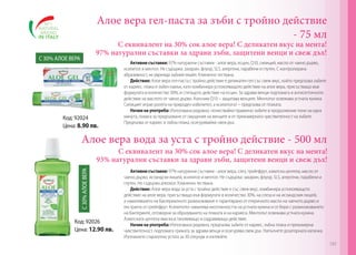Алое вера гел-паста за зъби с тройно действие
- 75 мл

С еквивалент на 30% сок алое вера! С деликатен вкус на мента!
97% натурални съставки за здрави зъби, защитени венци и свеж дъх!

С 30% АЛОЕ ВЕРА

Код: 92024
Цена: 8.90 лв.

Активни съставки: 97% натурални съставки - алое вера, есцин, Q10, силиций, масло от чаено дърво,
ксилитол и ментол. Не съдържа: захарин, флуор, SLS, алергени, парабени и глутен. С контролирана
абразивност, не уврежда зъбния емайл. Клинично тествана.
Действие: Алое вера гел-паста с тройно действие е деликатен гел със свеж вкус, който предпазва зъбите
от кариес, плака и зъбен камък, като комбинира успокояващото действие на алое вера, присъстващо във
формулата в количество 30%, и стягащото действие на есцин. За здрави венци подпомага и антисептичното
действие на маслото от чаено дърво. Коензим Q10 – защитава венците. Ментолът освежава устната кухина.
Силицият играе ролята на природен избелител, а ксилитолът – предпазва от плаката.
Начин на употреба: Използвана редовно, почиствайки правилно зъбите в продължение поне на една
минута, помага за предпазване от смущения на венците и от прекомерната чувствителност на зъбите.
Предпазва от кариес и зъбна плака, осигурявайки свеж дъх.

Алое вера вода за уста с тройно действие - 500 мл
С 30% АЛОЕ ВЕРА

С еквивалент на 30% сок алое вера! С деликатен вкус на мента!
93% натурални съставки за здрави зъби, защитени венци и свеж дъх!

Код: 92026
Цена: 12.90 лв.

Активни съставки: 97% натурални съставки - алое вера, слез, грейпфрут, азиатска центела, масло от
чаено дърво, исландски лишей, ксилитол и ментол. Не съдържа: захарин, флуор, SLS, алергени, парабени и
глутен. Не съдържа алкохол. Клинично тествана.
Действие: Алое вера вода за уста с тройно действие е със свеж вкус, комбинира успокояващото
действие на алое вера, присъстващо във формулата в количество 30%, на слеза и на исландския лишей,
а намаляването на бактериалното размножаване е гарантирано от етеричното масло на чаеното дърво и
екстракта от грейпфрут. Ксилитолът намалява киселинността на устната кухина и се бори с размножаването
на бактериите, отговорни за образуването на плаката и на кариеса. Ментолът освежава устната кухина.
Азиатската центела има възстановяващо и оздравяващо действие.
Начин на употреба: Използвана редовно, предпазва зъбите от кариес, зъбна плака и прекомерна
чувствителност, подпомага грижата за здрави венци и осигурява свеж дъх. Напълнете дозаторната капачка.
Изплакнете старателно устата за 30 секунди и изплюйте.

191

 