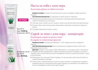 Паста за зъби с алое вера
За активна грижа за зъбите и устата

Код: 50112
Цена: 10.00 лв.
Количество: 100 ml

Активни съставки: алое вера 45 %, ментово масло и масло от карамфил. Съдържа алантоин и
глицерин.
Sanct Bernhard препоръчва: За поддържане на зъбите, венците и свежия дъх.
	 Алое Вера има противовъзпалително, регенеративно и освежаващо действие върху венците,
гърлото и лигавицата на устната кухина
	 За активна грижа за зъбите и устата. Специална грижа за чувствителни зъби и чувствителни венци.
	 Почиства зъбите основно, без да атакува зъбния емайл и предпазва от възпаления и кървене на
венците.
	 Осигурява продължителна свежест на дъха.

Спрей за тяло с алое вера - концентрат
Успокояващ спрей за цялото тяло!
За здраве и ослепителна красота!

Активни съставки: Алое вера (Aloe Barbadensis – 92 %), глицерин, екстракт от водорасли,
алантоин.
Sanct Bernhard препоръчва при: Грижа за чувствителна и раздразнена кожа на цялото тяло.
Превантивна грижа за косата.
Действие: Създаден с висок процент (92%) стабилизиран гел от алое вера, спреят за тяло действа
успокояващо при кожни раздразнения – обриви, ожулвания, натъртвания. Подходящ е за нанасяне
Количество: 125 ml
след баня, сауна, слънчеви бани или спортни натоварвания. Използва се, дори когато допирът с кожата
Код: 50118
е много болезнен.
Цена: 29.50 лв.
Попива бързо и не оставя мазни следи. Подходящ е за нанасяне върху кожата след почистване на
нежелано окосмяване (епилация).
Спреят за тяло с алое вера може да се нанася и на косата. Изпозва се за предпазване от вредните
ултравиолетови лъчи и замърсената околна среда. Подходящ е за намаляване на изсушаването на
косата от атмосферните условия и при студено къдрене.
204

 