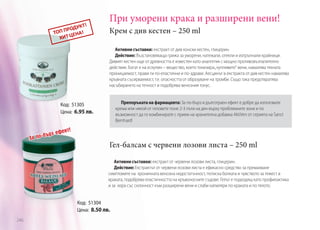 При уморени крака и разширени вени!
Крем с див кестен – 250 ml
Активни съставки: екстракт от див конски кестен, глицерин.
Действие: Възстановяваща грижа за уморени, натежали, отекли и изтръпнали крайници.
Дивият кестен още от древността е известен като аналгетик с мощно противовъзпалително
действие. Богат е на ескулин – вещество, което тонизира „чупливите“ вени, намалява тяхната
проницаемост, прави ги по-еластични и по-здрави. Аесцинът в екстракта от див кестен намалява
кръвната съсирваемост, т.е. опасността от образуване на тромби. Също така предотвратява
насъбирането на течност и подобрява венозния тонус.
Препоръката на фармацевта: За по-бърз и дълготраен ефект е добре да използвате
крема или някой от геловете поне 2-3 пъти на ден върху проблемните зони и по
възможност да го комбинирате с прием на хранителна добавка AktiVen от серията на Sanct
Bernhard!

Код: 51305
Цена: 6.95 лв.

т!

з ефек

ър
За по-б

Гел-балсам с червени лозови листа – 250 ml
Активни съставки: екстракт от червени лозови листа, глицерин.
Действие: Екстрактът от червени лозови листа е ефикасно средство за премахване
симптомите на  хроничната венозна недостатъчност, потиска болката и чувството за тежест в
краката, подобрява еластичността на кръвоносните съдове. Гелът е подходящ като профилактика
и за хора със склонност към разширени вени и слаби капиляри по краката и по тялото.

Код: 51304
Цена: 8.50 лв.
246

 
