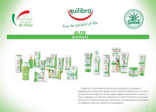 ALOE

products

Продуктите, представени в този каталог, допринасят за запазване и
поддържане на нормалните физиологични процеси. Въпреки това, те не могат
да заместят балансираната, смесена храна, здравословния начин на живот, а
също и медицинското лечение, предписано от лекар. В каталога са възможни
технически и правописни грешки. Компанията си запазва правото за промяна
на продукти и цени при наличие на необходимост.
9

 