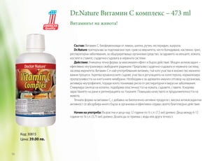 Dr.Nature Витамин С комплекс – 473 ml	
Витаминът на живота!

Състав: Витамин С, биофлавоноиди от лимон, шипки, рутин, хесперидин, ацерола.
Dr.Nature препоръчва за подпомагане при: срив на имунитета, често боледуване, настинки, грип,
респираторни заболявания, за общоукрепващо организма средство, за здравето на венците, кожата,
костите и ставите, сърдечно-съдовата и нервната системи.
Действие: Уникална течна форма за максимален ефект и бързо действие. Мощен антиоксидант –
ефективно неутрализира свободните радикали. Предпазва сърдечно-съдовата и нервната система,
засилва имунитета. Витамин С е най-употребявания витамин, тъй като участва в множество жизнено
важни процеси. Укрепва кръвоносните съдове, участва в регулацията на холестерола, нормализира
пропускливостта на клетъчните мембрани. Необходим е за адекватен имунен отговор на организма,
активира неутрофилите, поради което понижава риска от респираторни и вирусни заболявания.
Стимулира синтеза на колаген, подобрява еластичността на кожата, съдовете, ставите. Ускорява
зарастването на рани и регенерацията на тъканите. Повишава качеството и продължителността на
живота.
Течната форма на витамин С, с добавка на биологично-активни продукти с висока антиоксидантна
активност се абсорбира много бързо в организма и ефективно отдава своето благотворно действие.
Начин на употреба: Възрастни и деца над 12 години по ½ с.л. (7,5 мл) дневно. Деца между 6-12
години по ¼ с.л. (3,75 мл) дневно. Дозата да се приема с вода или друга течност.

Код: 30815
Цена: 39.00 лв.

96

 
