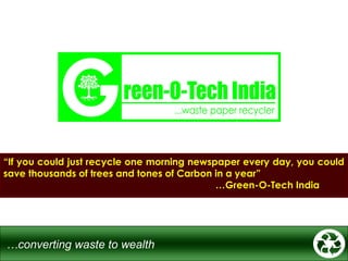 “If you could just recycle one morning newspaper every day, you could
save thousands of trees and tones of Carbon in a year”
…Green-O-Tech India

…converting waste to wealth

 