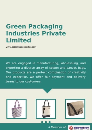 A Member of
Green Packaging
Industries Private
Limited
www.cottonbagexporter.com
We are engaged in manufacturing, wholesaling, and
exporting a diverse array of cotton and canvas bags.
Our products are a perfect combination of creativity
and expertise. We oﬀer fair payment and delivery
terms to our customers.
 