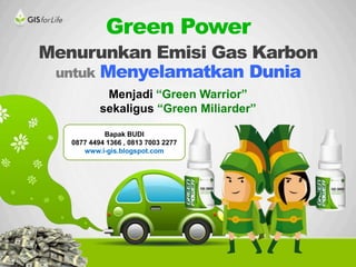 Menurunkan Emisi Gas Karbon
untuk Menyelamatkan Dunia
Menjadi “Green Warrior”
sekaligus “Green Miliarder”
Green Power
Bapak BUDI
0877 4494 1366 , 0813 7003 2277
www.i-gis.blogspot.com
 