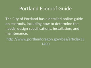 Portland Ecoroof Guide
The City of Portland has a detailed online guide
on ecoroofs, including how to determine the
needs, design specifications, installation, and
maintenance.
http://www.portlandoregon.gov/bes/article/33
1490
 