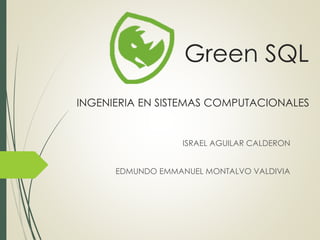 Green SQL
INGENIERIA EN SISTEMAS COMPUTACIONALES
ISRAEL AGUILAR CALDERON
EDMUNDO EMMANUEL MONTALVO VALDIVIA
 