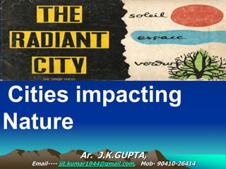 Cities impacting
Nature
Ar. J.K.GUPTA,
Email---- jit.kumar1944@gmail.com, Mob- 90410-26414
 