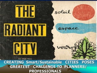 CREATING Smart/Sustainable CITIES POSES
GREATEST CHALLENGE TO PLANNERS/
PROFESSIONALS
 