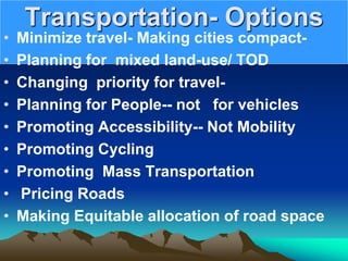 Transportation- Options
• Minimize travel- Making cities compact-
• Planning for mixed land-use/ TOD
• Changing priority for travel-
• Planning for People-- not for vehicles
• Promoting Accessibility-- Not Mobility
• Promoting Cycling
• Promoting Mass Transportation
• Pricing Roads
• Making Equitable allocation of road space
 