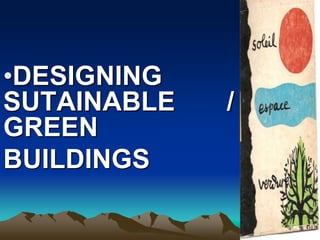 •DESIGNING
SUTAINABLE /
GREEN
BUILDINGS
 