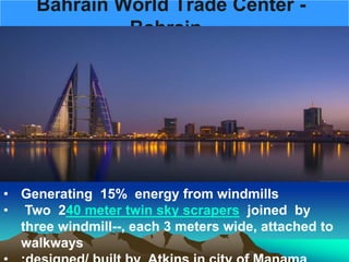 Bahrain World Trade Center -
Bahrain
• Generating 15% energy from windmills
• Two 240 meter twin sky scrapers joined by
three windmill--, each 3 meters wide, attached to
walkways
 