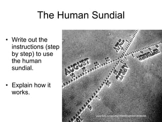 The Human Sundial Write out the instructions (step by step) to use the human sundial. Explain how it works. www.flickr.com/photos/18095953@N00/145586495 