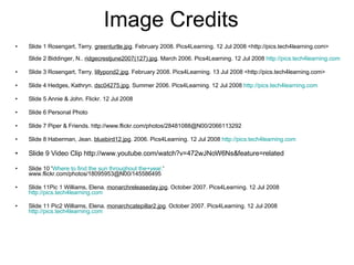 Image Credits Slide 1 Rosengart, Terry.  greenturtle.jpg . February 2008. Pics4Learning. 12 Jul 2008 <http://pics.tech4learning.com>  Slide 2 Biddinger, N..  ridgecrestjune2007(127).jpg . March 2006. Pics4Learning. 12 Jul 2008  http://pics.tech4learning.com Slide 3 Rosengart, Terry.  lillypond2.jpg . February 2008. Pics4Learning. 13 Jul 2008 <http://pics.tech4learning.com>  Slide 4 Hedges, Kathryn.  dsc04275.jpg . Summer 2006. Pics4Learning. 12 Jul 2008  http://pics.tech4learning.com Slide 5 Annie & John. Flickr. 12 Jul 2008  Slide 6 Personal Photo Slide 7 Piper & Friends. http://www.flickr.com/photos/28481088@N00/2066113292  Slide 8 Haberman, Jean.  bluebird12.jpg . 2006. Pics4Learning. 12 Jul 2008  http://pics.tech4learning.com Slide 9 Video Clip http://www.youtube.com/watch?v=472wJNoW6Ns&feature=related Slide 10 ' Where to find the sun throughout the+year. '  www.flickr.com/photos/18095953@N00/145586495  Slide 11Pic 1 Williams, Elena.  monarchreleaseday.jpg . October 2007. Pics4Learning. 12 Jul 2008  http://pics.tech4learning.com Slide 11 Pic2   Williams, Elena.  monarchcatepillar2.jpg . October 2007. Pics4Learning. 12 Jul 2008  http://pics.tech4learning.com 