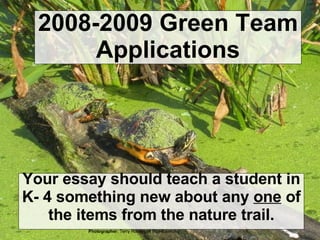 2008-2009 Green Team Applications Your essay should teach a student in K- 4 something new about any  one  of the items from the nature trail. Photographer:  Terry Rosengart Pics4Learning 