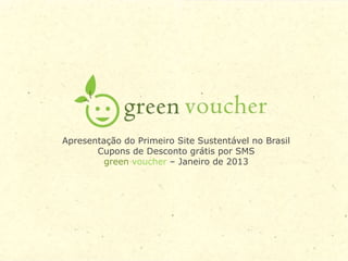 Apresentação do Primeiro Site Sustentável no Brasil
       Cupons de Desconto grátis por SMS
         green voucher – Janeiro de 2013
 