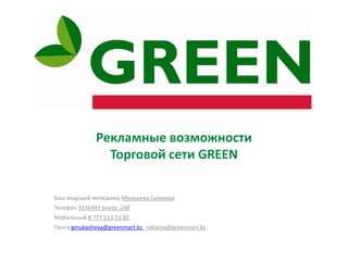 Рекламные возможности
                Торговой сети GREEN

Ваш ведущий менеджер Мукашева Гульнара
Телефон 3236445 внутр. 248
Мобильный 8 777 113 13 80
Почта gmukasheva@greenmart.kz, reklama@greenmart.kz
 