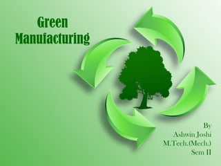 Green
Manufacturing




                           By
                  Ashwin Joshi
                M.Tech.(Mech.)
                        Sem II
 
