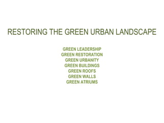 RESTORING THE GREEN URBAN LANDSCAPE GREEN LEADERSHIP GREEN RESTORATION GREEN URBANITY GREEN BUILDINGS GREEN ROOFS GREEN WALLS GREEN ATRIUMS 