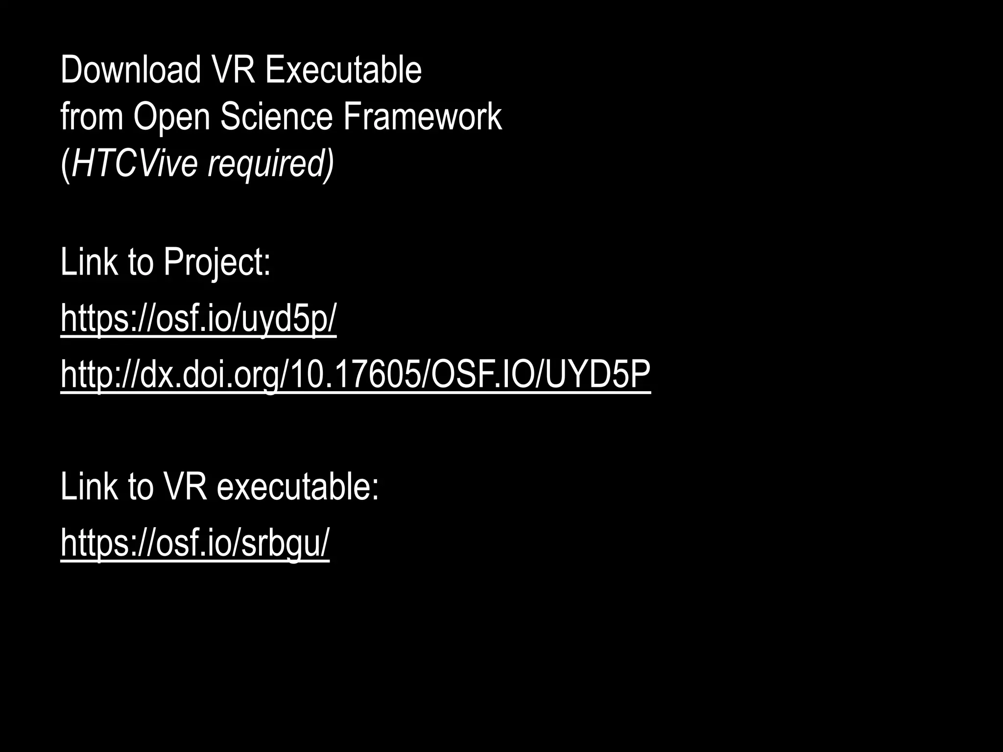 Download VR Executable
from Open Science Framework
(HTCVive required)
Link to Project:
https://osf.io/uyd5p/
http://dx.doi.org/10.17605/OSF.IO/UYD5P
Link to VR executable:
https://osf.io/srbgu/
 
