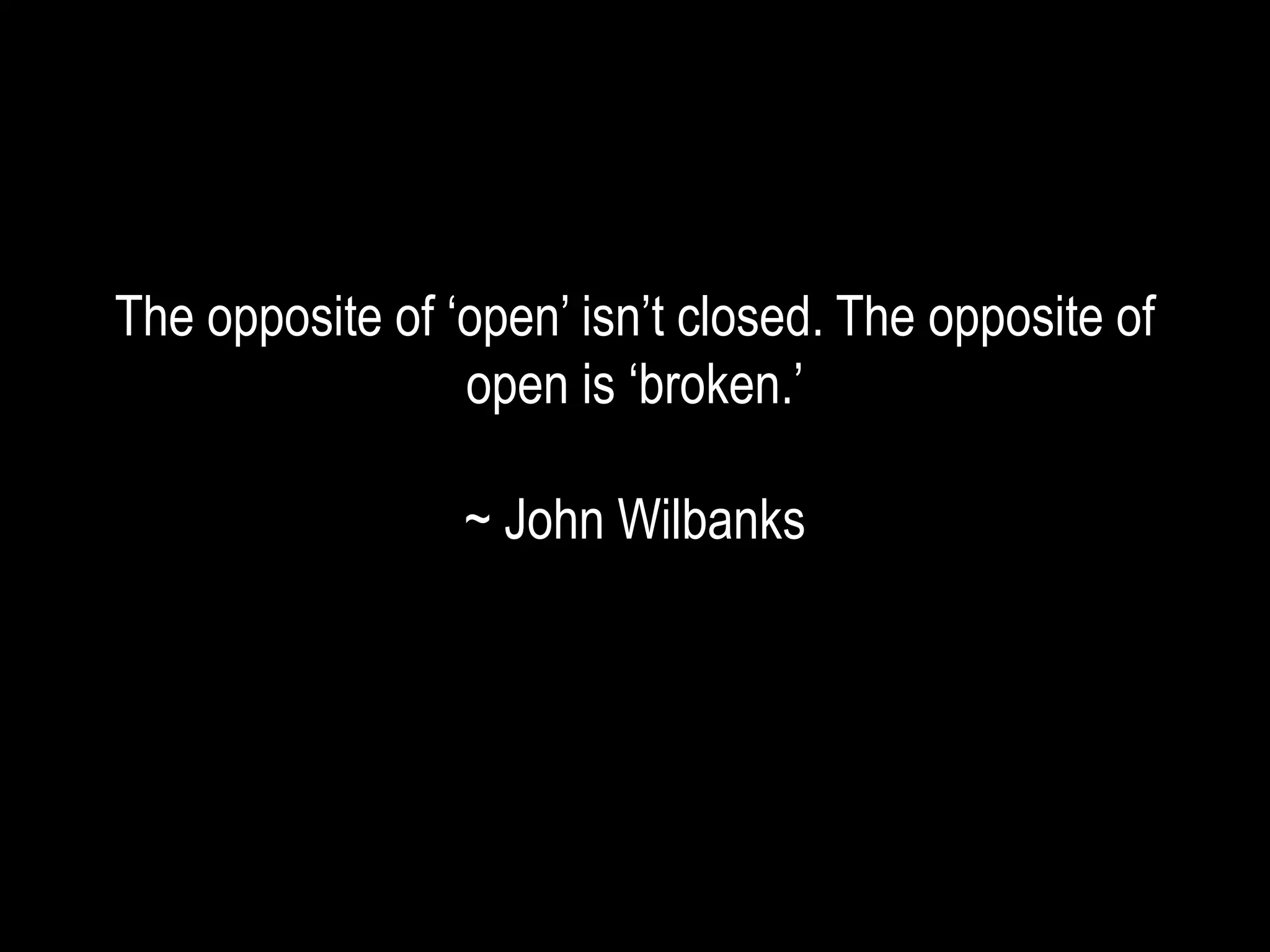 The opposite of ‘open’ isn’t closed. The opposite of
open is ‘broken.’
~ John Wilbanks
 