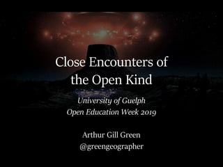 Close Encounters of
the Open Kind
University of Guelph
Open Education Week 2019
Arthur Gill Green
@greengeographer
 