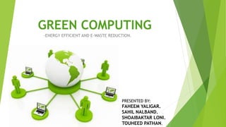 GREEN COMPUTING
-ENERGY EFFICIENT AND E-WASTE REDUCTION.
PRESENTED BY:
FAHEEM YALIGAR.
SAHIL NALBAND.
SHOAIBAKTAR LONI.
TOUHEED PATHAN.
 