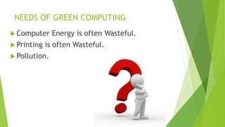 NEEDS OF GREEN COMPUTING
 Computer Energy is often Wasteful.
 Printing is often Wasteful.
 Pollution.
 