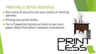 PRINTING IS OFTEN WASTEFUL
 How many of you print out your emails or meeting
agendas.
 Printing out partial drafts.
 For a 3’paperless’society,we tend to use more
paper today than before computer-prevalence.
 