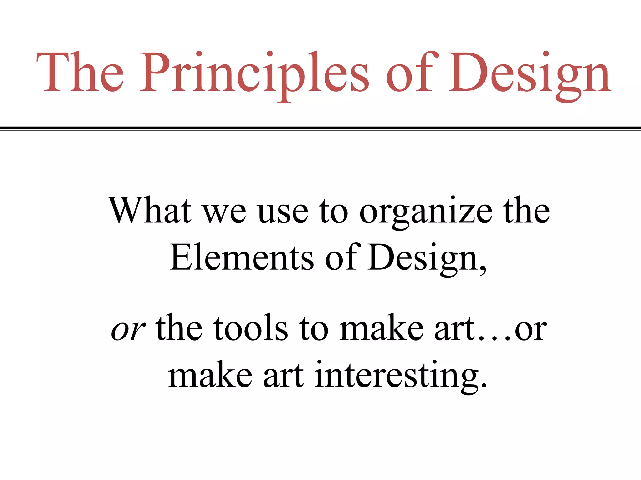 The Principles of Design
What we use to organize the
Elements of Design,
or the tools to make art…or
make art interesting.
 