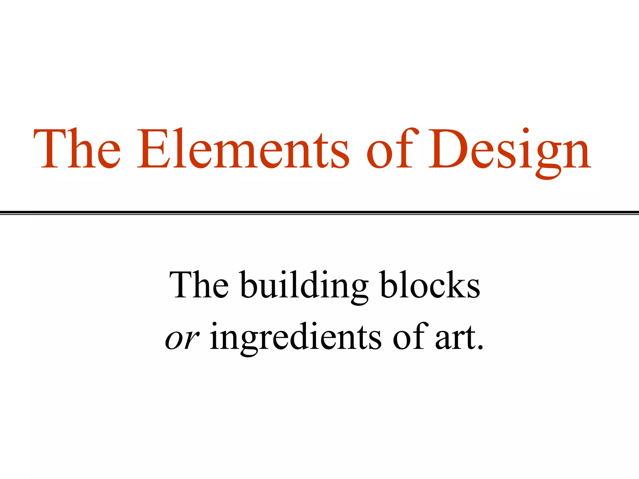 The Elements of Design
The building blocks
or ingredients of art.
 