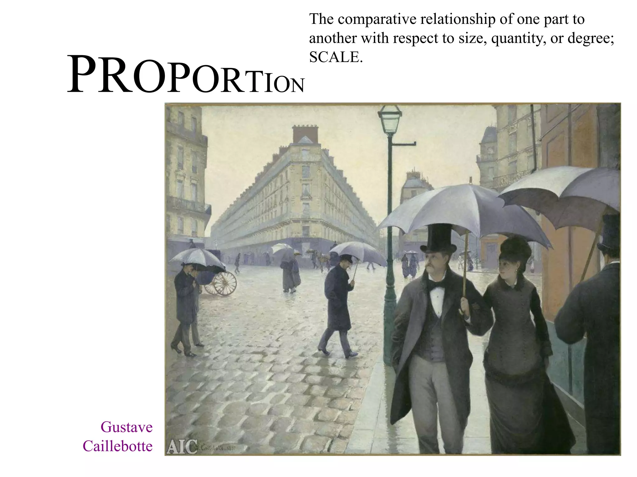 PROPORTION
The comparative relationship of one part to
another with respect to size, quantity, or degree;
SCALE.
Gustave
Caillebotte
 