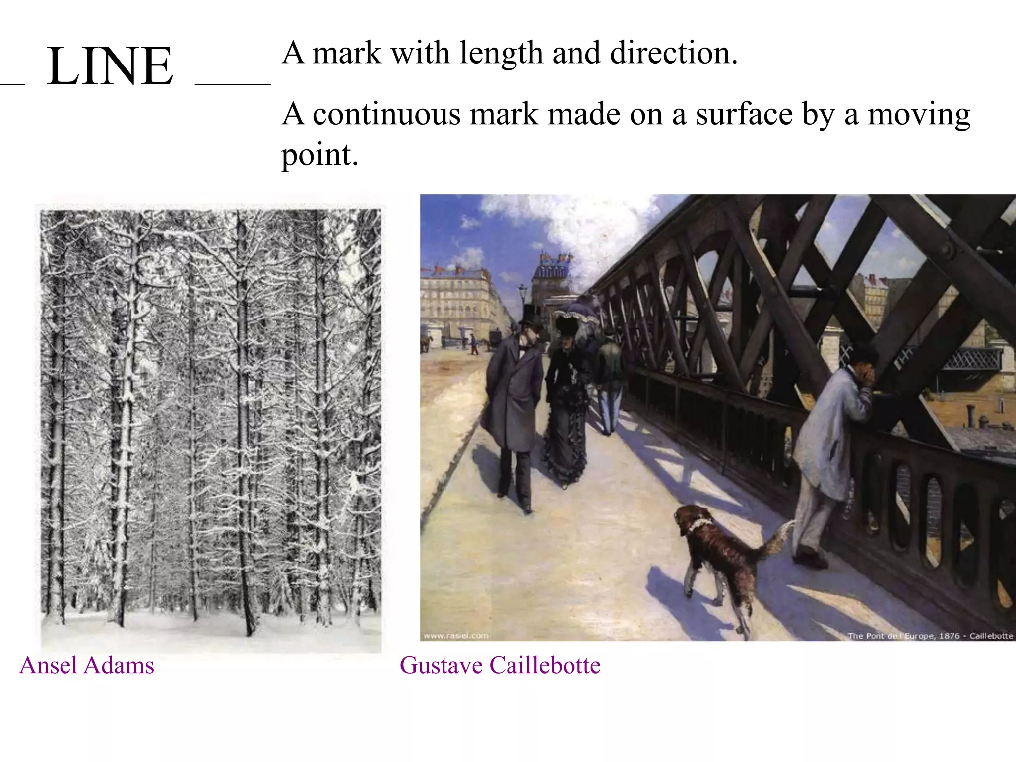 LINE A mark with length and direction.
A continuous mark made on a surface by a moving
point.
Ansel Adams Gustave Caillebotte
 