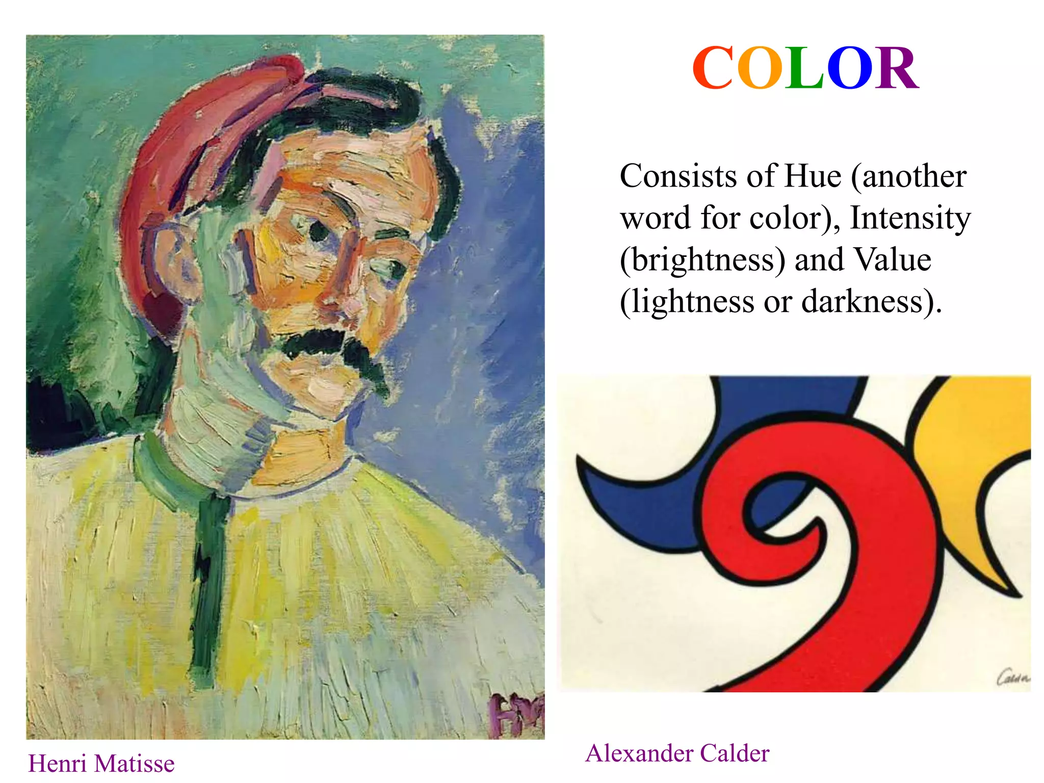 COLOR
Consists of Hue (another
word for color), Intensity
(brightness) and Value
(lightness or darkness).
Henri Matisse Alexander Calder
 