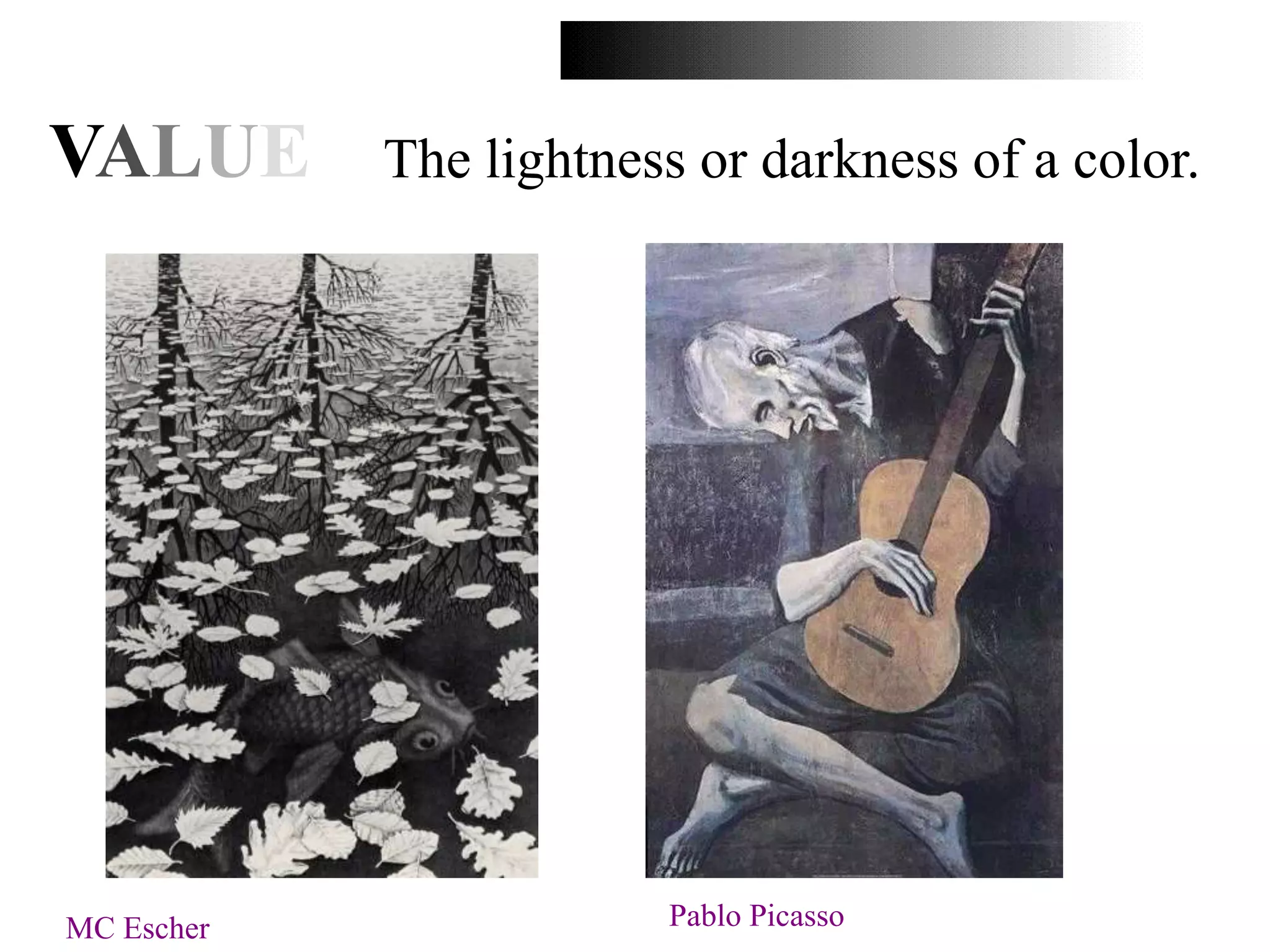 VALUE The lightness or darkness of a color.
MC Escher Pablo Picasso
 