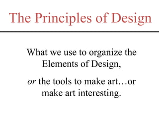 The Principles of Design
What we use to organize the
Elements of Design,
or the tools to make art…or
make art interesting.
 