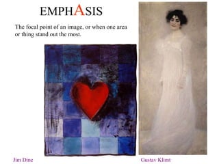 EMPHASIS
The focal point of an image, or when one area
or thing stand out the most.
Jim Dine Gustav Klimt
 