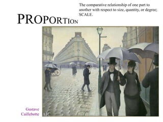 PROPORTION
The comparative relationship of one part to
another with respect to size, quantity, or degree;
SCALE.
Gustave
Caillebotte
 