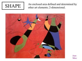 SHAPE
An enclosed area defined and determined by
other art elements; 2-dimensional.
Joan
Miro
 