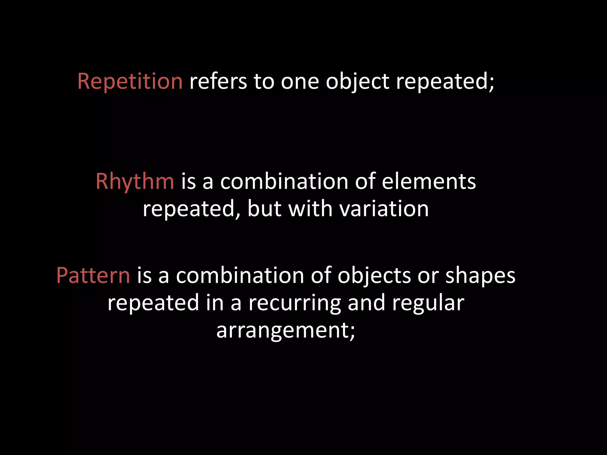 Repetition refers to one object repeated;
Rhythm is a combination of elements
repeated, but with variation
Pattern is a combination of objects or shapes
repeated in a recurring and regular
arrangement;
 