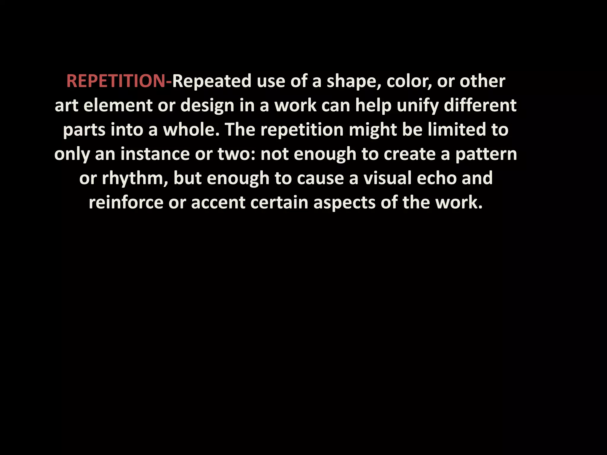 REPETITION-Repeated use of a shape, color, or other
art element or design in a work can help unify different
parts into a whole. The repetition might be limited to
only an instance or two: not enough to create a pattern
or rhythm, but enough to cause a visual echo and
reinforce or accent certain aspects of the work.
 