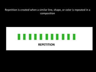 Repetition is created when a similar line, shape, or color is repeated in a
composition
 