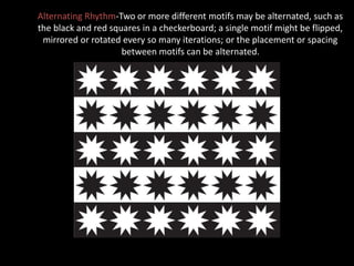 Alternating Rhythm-Two or more different motifs may be alternated, such as
the black and red squares in a checkerboard; a single motif might be flipped,
mirrored or rotated every so many iterations; or the placement or spacing
between motifs can be alternated.
 