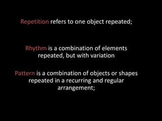 Repetition refers to one object repeated;
Rhythm is a combination of elements
repeated, but with variation
Pattern is a combination of objects or shapes
repeated in a recurring and regular
arrangement;
 