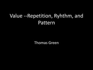 Value --Repetition, Ryhthm, and
Pattern
Thomas Green
 