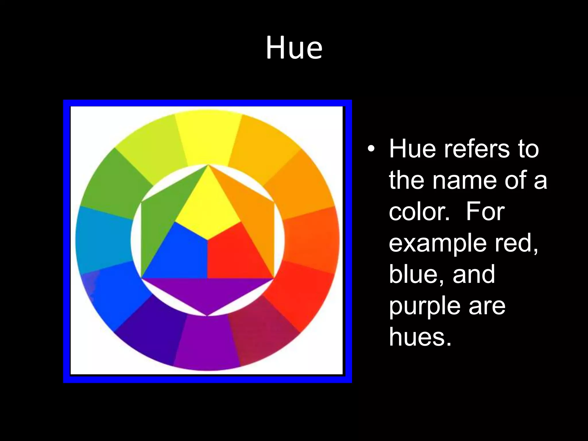 Hue
• Hue refers to
the name of a
color. For
example red,
blue, and
purple are
hues.
 