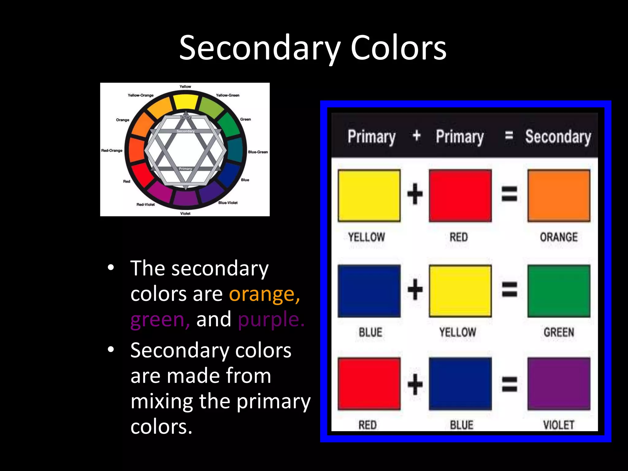 Secondary Colors
• The secondary
colors are orange,
green, and purple.
• Secondary colors
are made from
mixing the primary
colors.
 