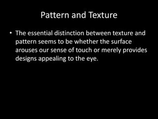 Pattern and Texture
• The essential distinction between texture and
pattern seems to be whether the surface
arouses our sense of touch or merely provides
designs appealing to the eye.
 